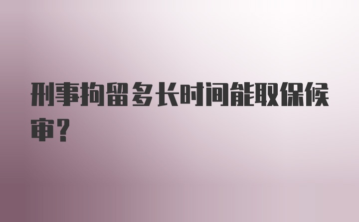 刑事拘留多长时间能取保候审？