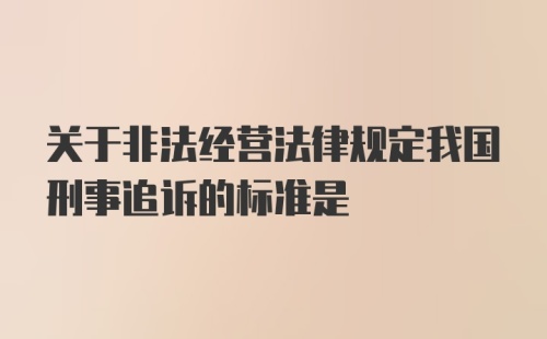 关于非法经营法律规定我国刑事追诉的标准是