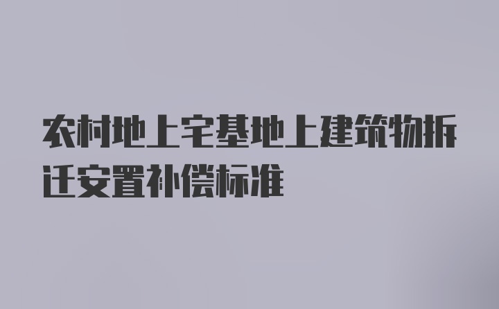 农村地上宅基地上建筑物拆迁安置补偿标准