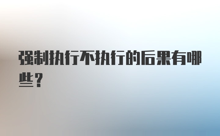 强制执行不执行的后果有哪些？