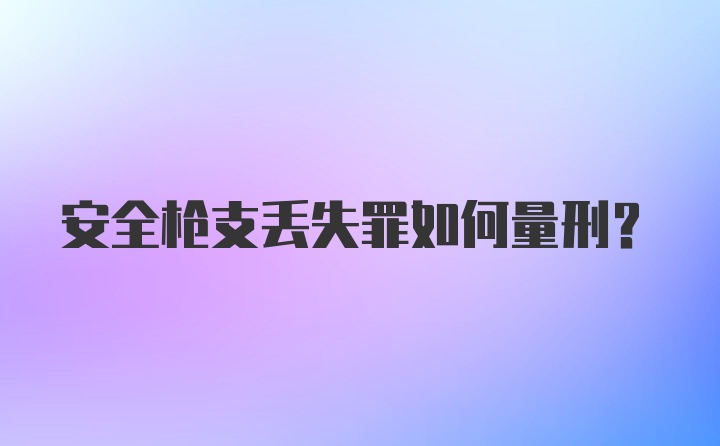 安全枪支丢失罪如何量刑？