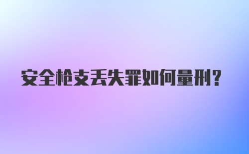 安全枪支丢失罪如何量刑？