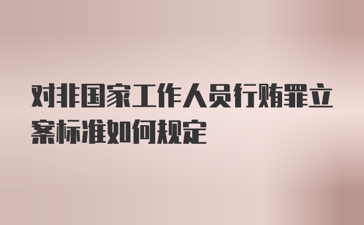 对非国家工作人员行贿罪立案标准如何规定