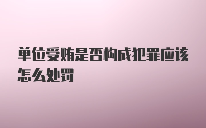 单位受贿是否构成犯罪应该怎么处罚