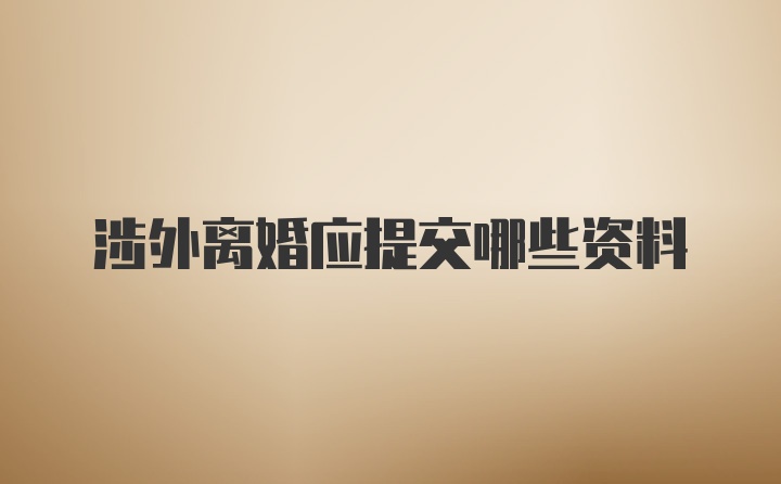 涉外离婚应提交哪些资料