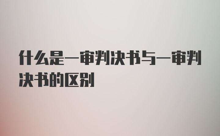 什么是一审判决书与一审判决书的区别