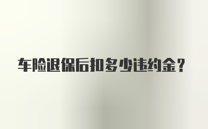 车险退保后扣多少违约金？