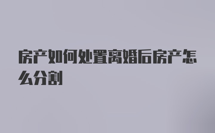 房产如何处置离婚后房产怎么分割