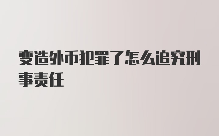 变造外币犯罪了怎么追究刑事责任