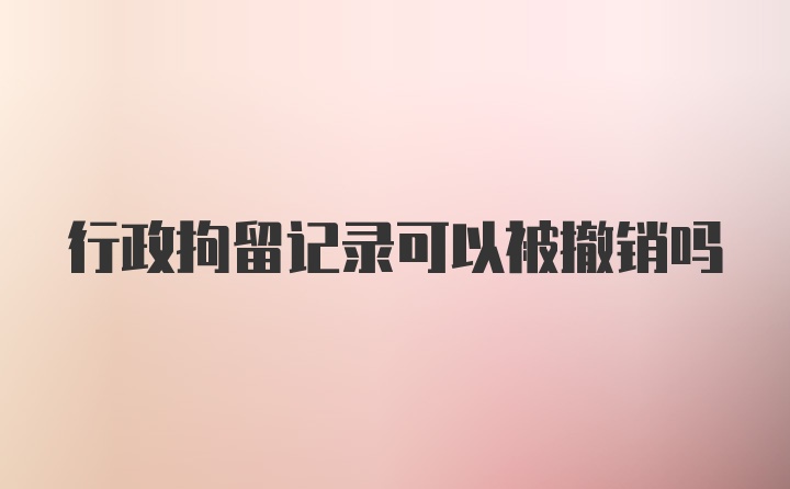 行政拘留记录可以被撤销吗