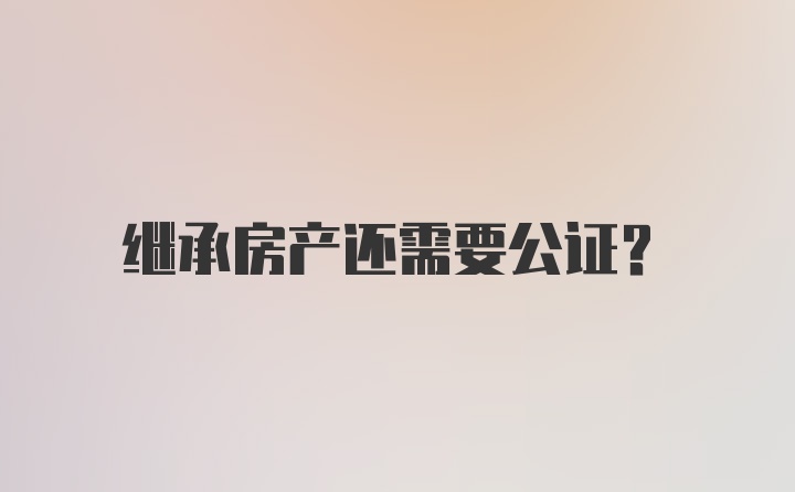 继承房产还需要公证？