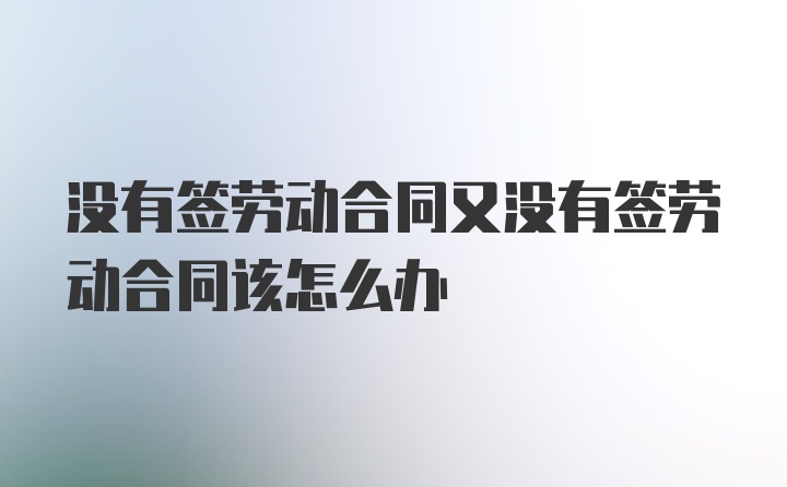 没有签劳动合同又没有签劳动合同该怎么办