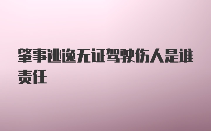 肇事逃逸无证驾驶伤人是谁责任