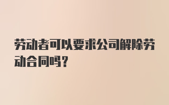 劳动者可以要求公司解除劳动合同吗？