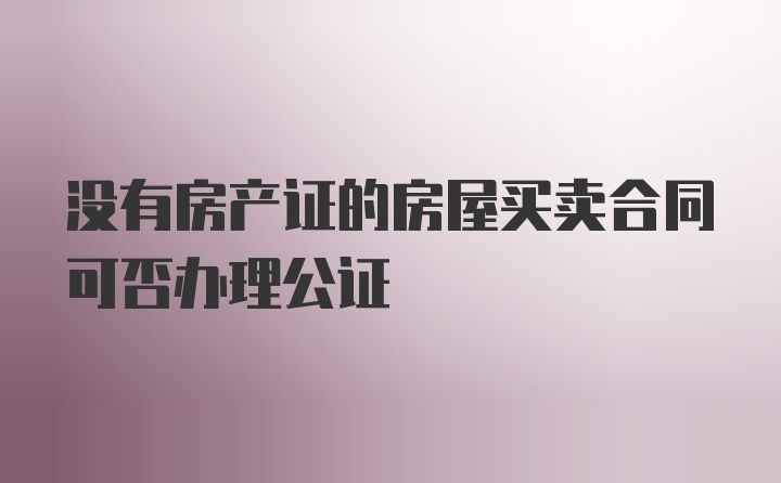 没有房产证的房屋买卖合同可否办理公证