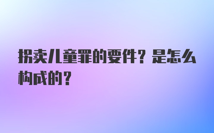 拐卖儿童罪的要件？是怎么构成的？