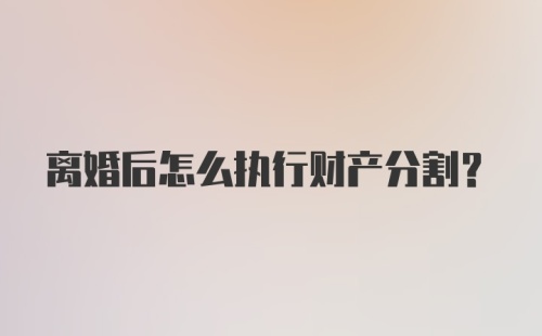 离婚后怎么执行财产分割？