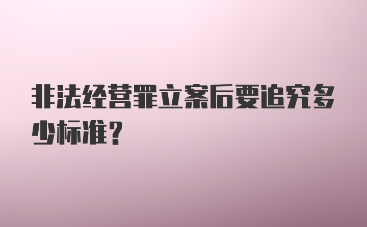 非法经营罪立案后要追究多少标准？