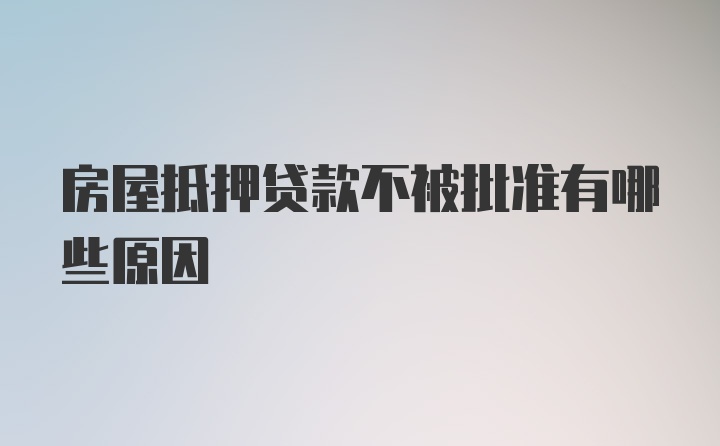 房屋抵押贷款不被批准有哪些原因