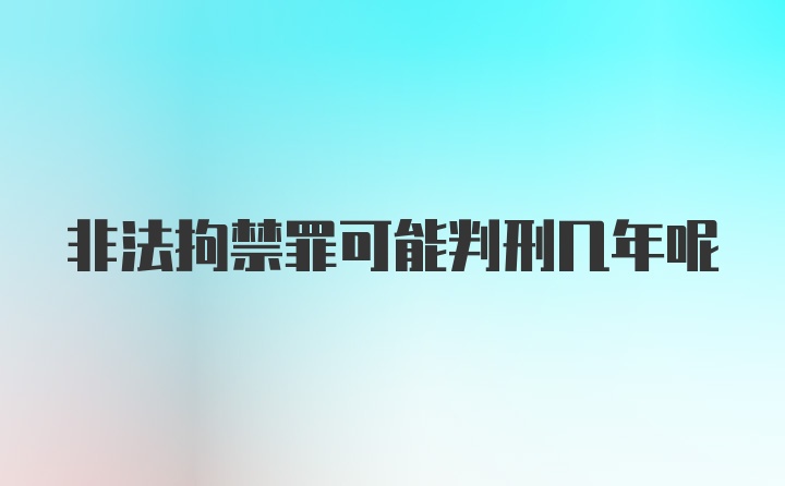 非法拘禁罪可能判刑几年呢