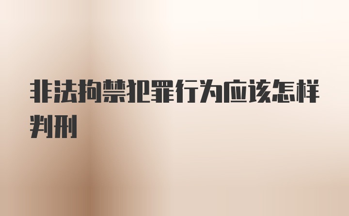 非法拘禁犯罪行为应该怎样判刑