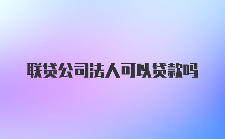 联贷公司法人可以贷款吗