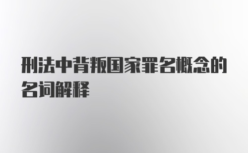 刑法中背叛国家罪名概念的名词解释