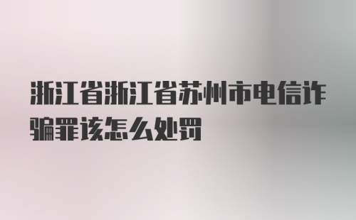 浙江省浙江省苏州市电信诈骗罪该怎么处罚