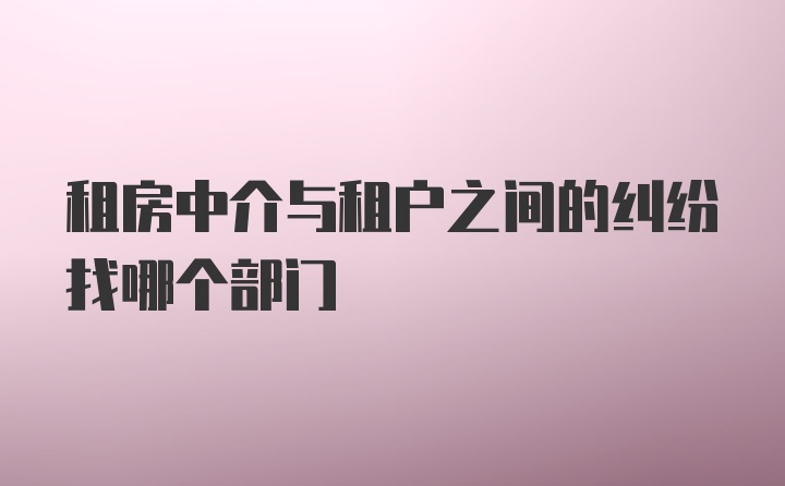 租房中介与租户之间的纠纷找哪个部门