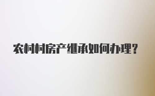 农村村房产继承如何办理？