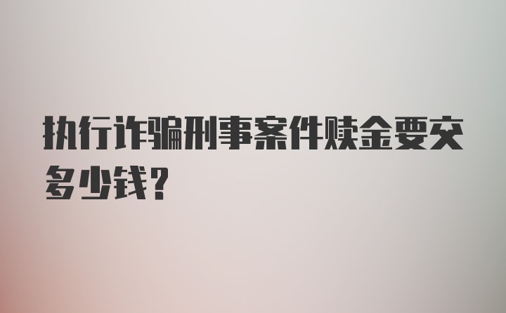 执行诈骗刑事案件赎金要交多少钱?