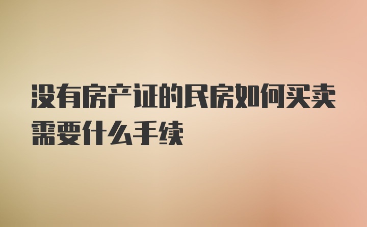 没有房产证的民房如何买卖需要什么手续