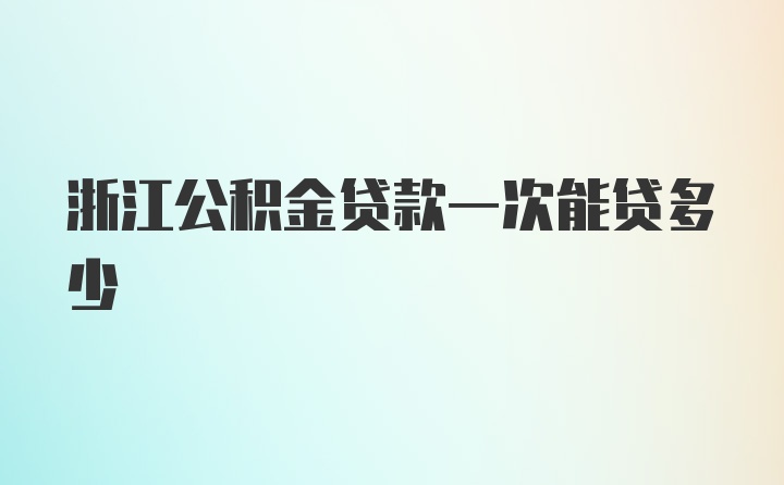 浙江公积金贷款一次能贷多少