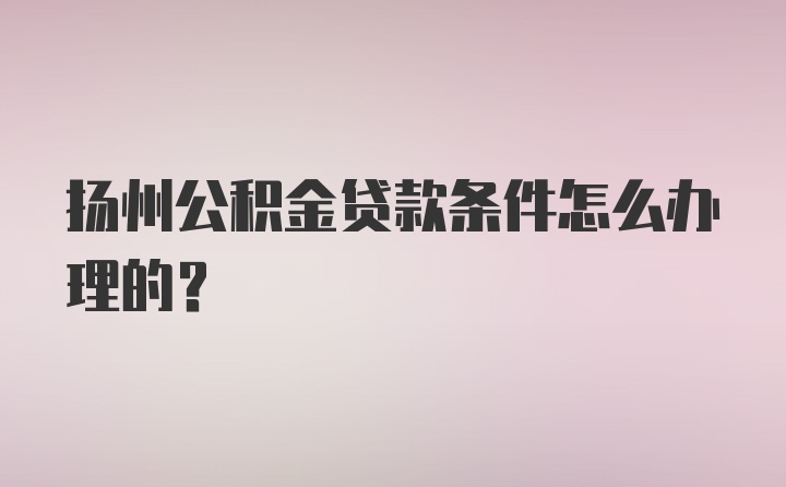 扬州公积金贷款条件怎么办理的？