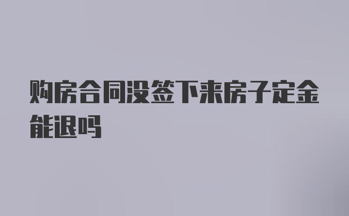 购房合同没签下来房子定金能退吗