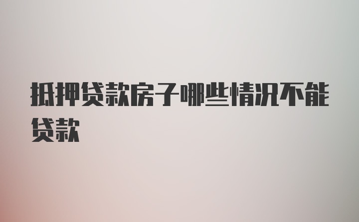 抵押贷款房子哪些情况不能贷款