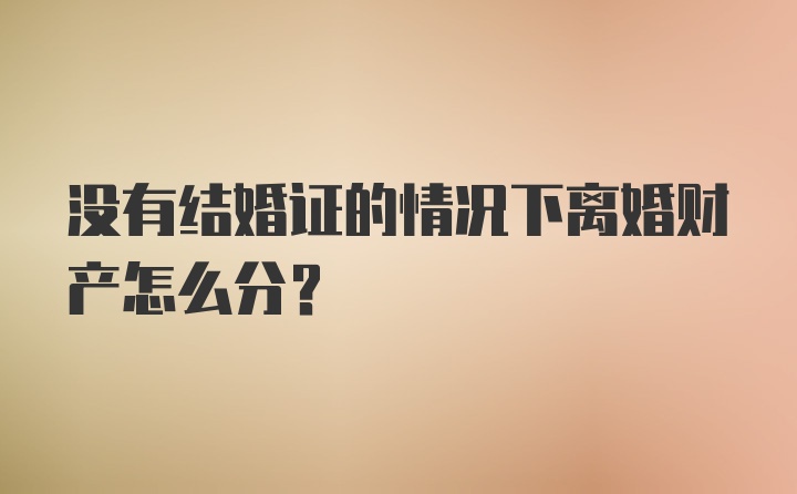 没有结婚证的情况下离婚财产怎么分？