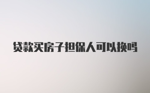 贷款买房子担保人可以换吗