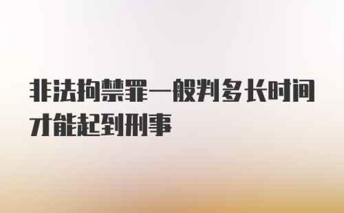 非法拘禁罪一般判多长时间才能起到刑事