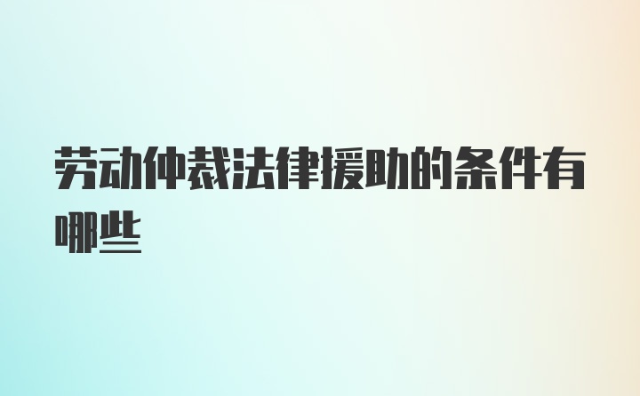 劳动仲裁法律援助的条件有哪些