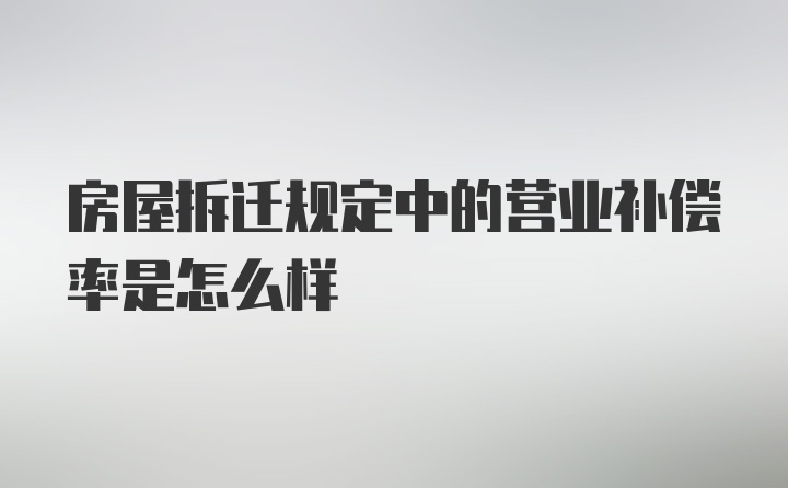 房屋拆迁规定中的营业补偿率是怎么样