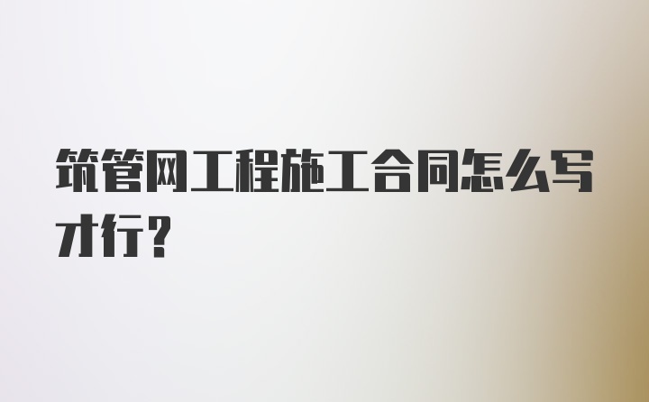 筑管网工程施工合同怎么写才行？