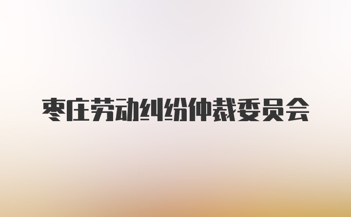 枣庄劳动纠纷仲裁委员会