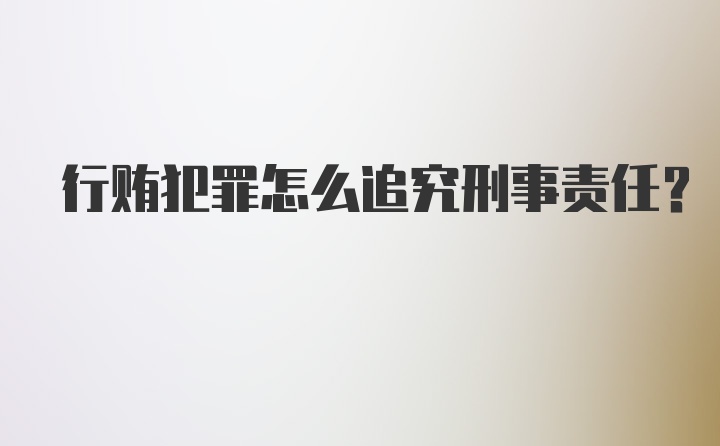 行贿犯罪怎么追究刑事责任？