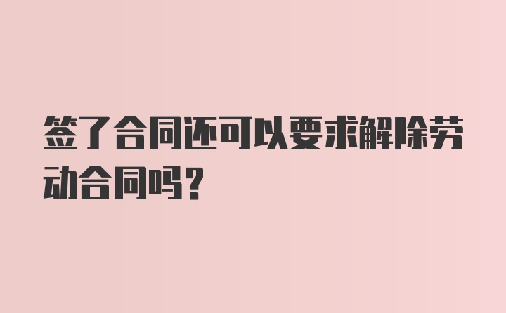 签了合同还可以要求解除劳动合同吗？