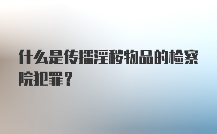 什么是传播淫秽物品的检察院犯罪？