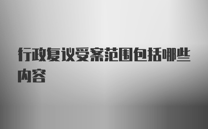 行政复议受案范围包括哪些内容