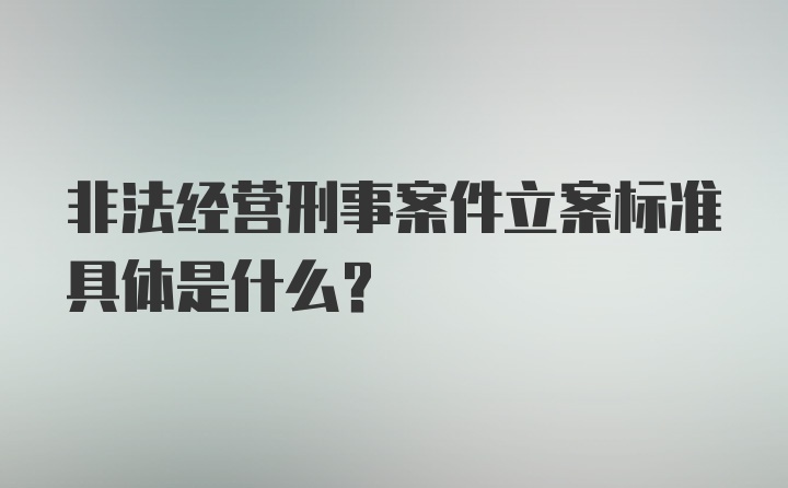 非法经营刑事案件立案标准具体是什么？