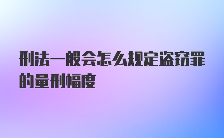 刑法一般会怎么规定盗窃罪的量刑幅度