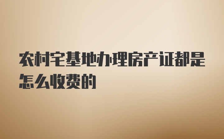 农村宅基地办理房产证都是怎么收费的